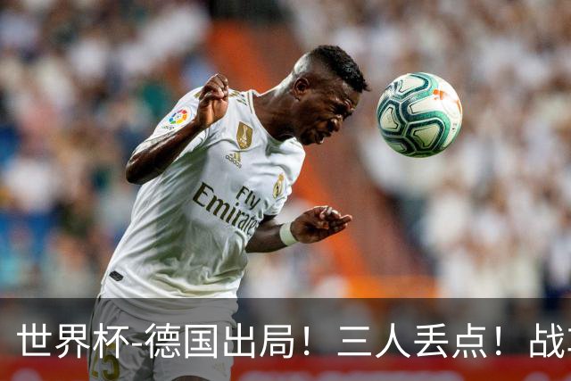 世界杯-德国出局！三人丢点！战车点球战总分4-5巴拉圭止步32强