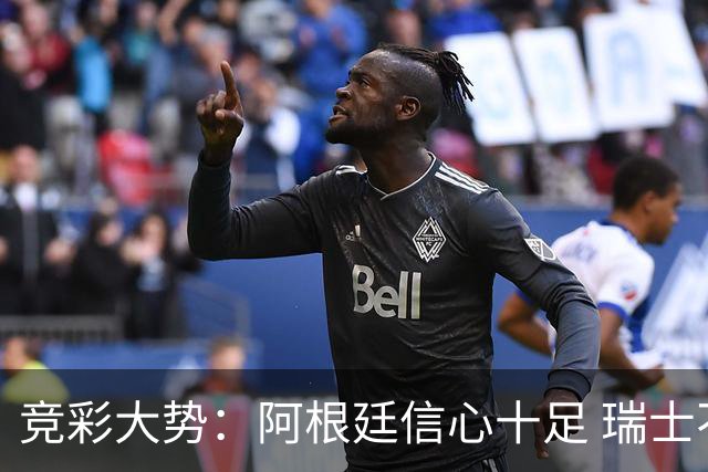 竞彩大势：阿根廷信心十足 瑞士不败可期