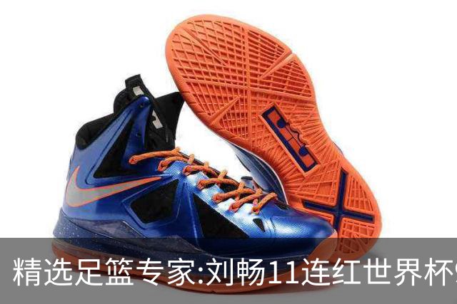 精选足篮专家:刘畅11连红世界杯9中9 周通解球8连红