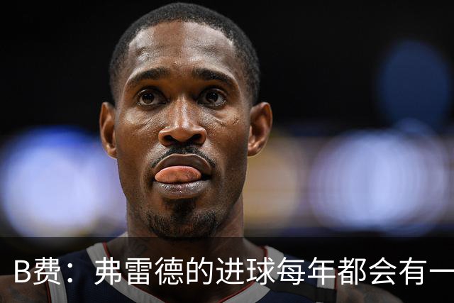 B费：弗雷德的进球每年都会有一次 他配得上赞美