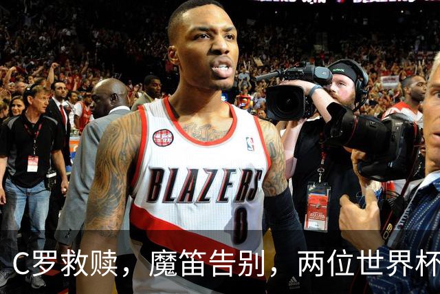 C罗救赎，魔笛告别，两位世界杯传奇终章交错