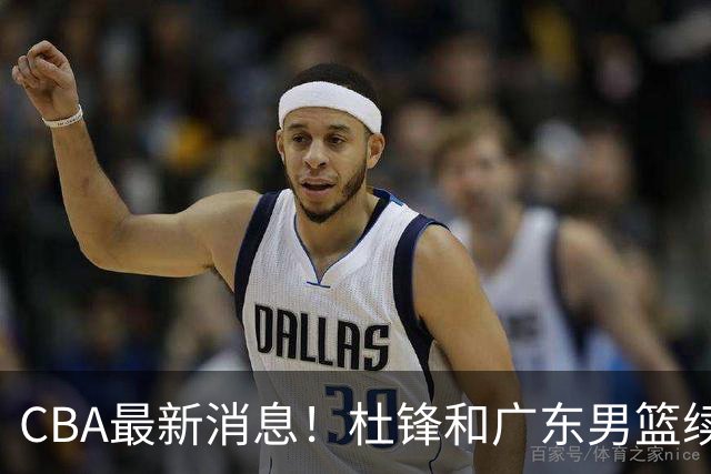 CBA最新消息！杜锋和广东男篮续约四年，浙江官宣续约法莱卡斯，郭艾伦续约遇阻