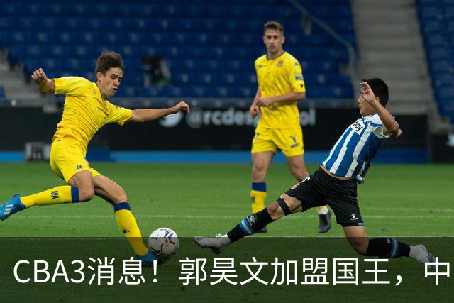 CBA3消息！郭昊文加盟国王，中国男篮抵达沈阳，杜锋观战粤BA！